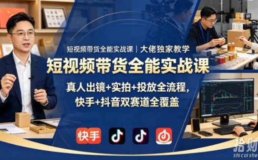 短视频带货全能实战课|大佬独家教学,真人出镜+实拍+投放全流程,快手+抖音双赛道全覆盖