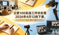 日更100实条战工作坊东莞2026年4月12线下课,来学我们的选题、内容、拍摄、剪辑全流程