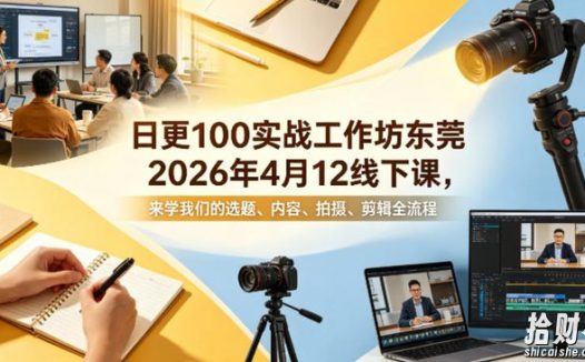 日更100实条战工作坊东莞2026年4月12线下课,来学我们的选题、内容、拍摄、剪辑全流程
