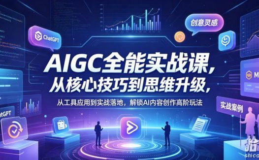 AIGC全能实战课,从核心技巧到思维升级,从工具应用到实战落地,解锁AI内容创作高阶玩法