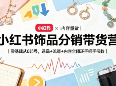 小红书饰品分销带货营|零基础从0起号,选品+流量+内容全闭环手把手带教