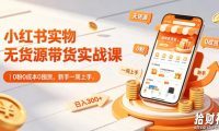 小红书实物无货源带货实战课|0粉0成本0囤货,新手一周上手,日入300+