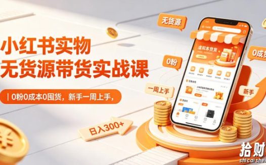 小红书实物无货源带货实战课|0粉0成本0囤货,新手一周上手,日入300+