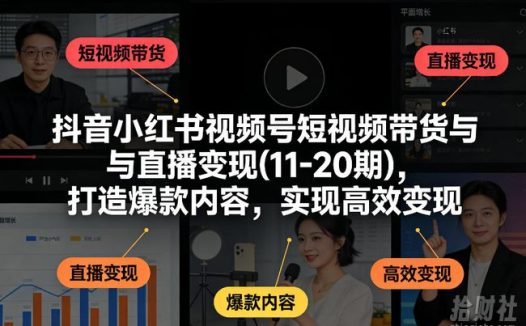 抖音小红书视频号短视频带货与直播变现(10-21期),打造爆款内容,实现高效变现(更新05月08日)
