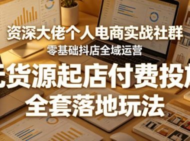 资深大佬个人电商实战社群,零基础抖店全域运营,无货源起店付费投放,全套落地玩法