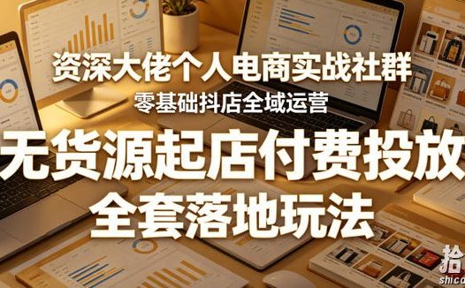 资深大佬个人电商实战社群,零基础抖店全域运营,无货源起店付费投放,全套落地玩法