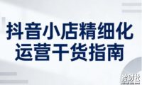 抖音小店精细化运营干货指南新版,助力商家系统提升店铺运营能力(更新26年5月)