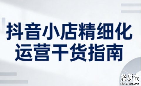 抖音小店精细化运营干货指南新版,助力商家系统提升店铺运营能力(更新26年5月)