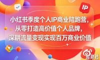 小红书季度个人IP商业陪跑营,从零打造高价值个人品牌,深耕流量变现实现百万商业价值