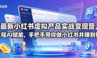 最新小红书虚拟产品实战变现营,全程AI赋能,手把手带你做小红书并赚到钱