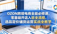 OZON跨境电商全能必修课，零基础开店入驻全流程，选品定价铺货运营实战全教学
