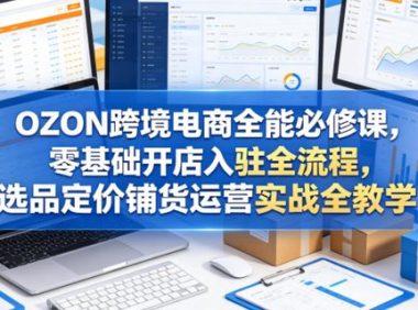 OZON跨境电商全能必修课，零基础开店入驻全流程，选品定价铺货运营实战全教学