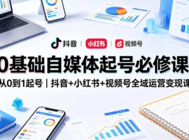 0基础自媒体起号必修课,从0到1起号|抖音+小红书+视频号全域运营变现课