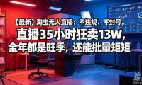 【最新】淘宝无人直播:不违规、不封号,直播35小时狂卖13W,全年都是旺季,还能批量矩阵操作【揭秘】
