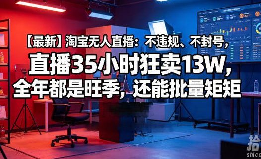 【最新】淘宝无人直播:不违规、不封号,直播35小时狂卖13W,全年都是旺季,还能批量矩阵操作【揭秘】
