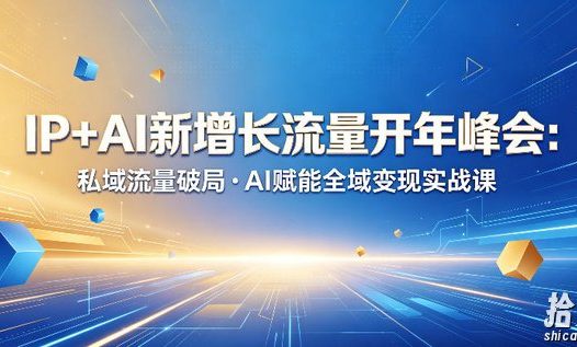 IP+AI新增长流量开年峰会:私域流量破局・AI赋能全域变现实战课