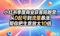 小红书季度商业获客陪跑营,从0起号到流量暴涨,帮你把生意放大10倍