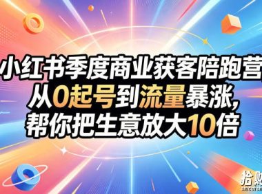小红书季度商业获客陪跑营,从0起号到流量暴涨,帮你把生意放大10倍