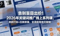 告别盲目出价!2026年关键词推广线上系列课,测款打标+拉新放量,全流程落地可复制(更新0516)