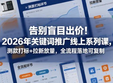 告别盲目出价!2026年关键词推广线上系列课,测款打标+拉新放量,全流程落地可复制(更新0516)