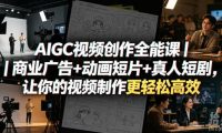 AIGC视频创作全能课|商业广告+动画短片+真人短剧,让你的视频制作更轻松高效