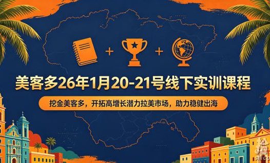 美客多26年1月20-21号线下实训课程,挖金美客多,开拓高增长潜力拉美市场,助力稳健出海