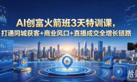 AI创富火箭班3天特训课,打通同城获客+商业风口+直播成交全增长链路,2026年4月新课