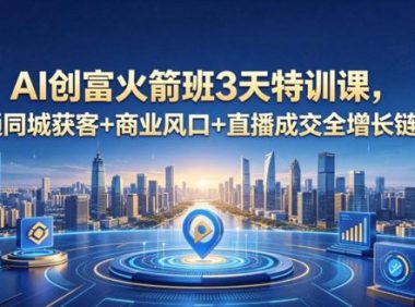 AI创富火箭班3天特训课,打通同城获客+商业风口+直播成交全增长链路,2026年4月新课