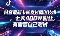 抖音最新卡转发过原创技术，七天400W粉丝，有需要自己测试