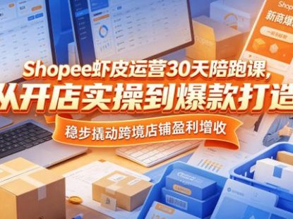 Shopee虾皮运营30天陪跑课，从开店实操到爆款打造，稳步撬动跨境店铺盈利增收