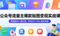 公众号流量主爆款贴图变现实战课,零基础AI一键出图,轻松日入100+稳定收益