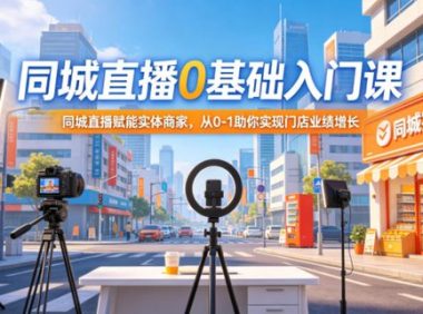 同城直播0基础入门课,同城直播赋能实体商家,从0-1助你实现门店业绩增长