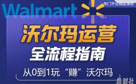 沃尔玛店铺前期运营从零到一最全指南,全面挖掘沃尔玛入门盲区,深度打造新手实操技巧