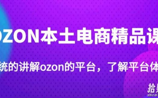 老迟·OZON本土电商精品课,系统的讲解ozon的平台,学完可独自运营ozon的店铺