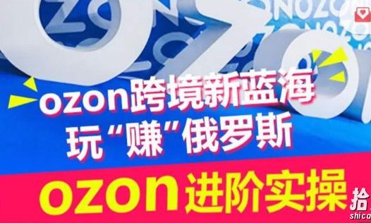 ozon跨境新蓝海玩“赚”俄罗斯,ozon进阶实操训练营