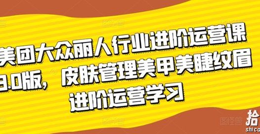 美团大众丽人行业进阶运营课3.0版，皮肤管理美甲美睫纹眉进阶运营学习